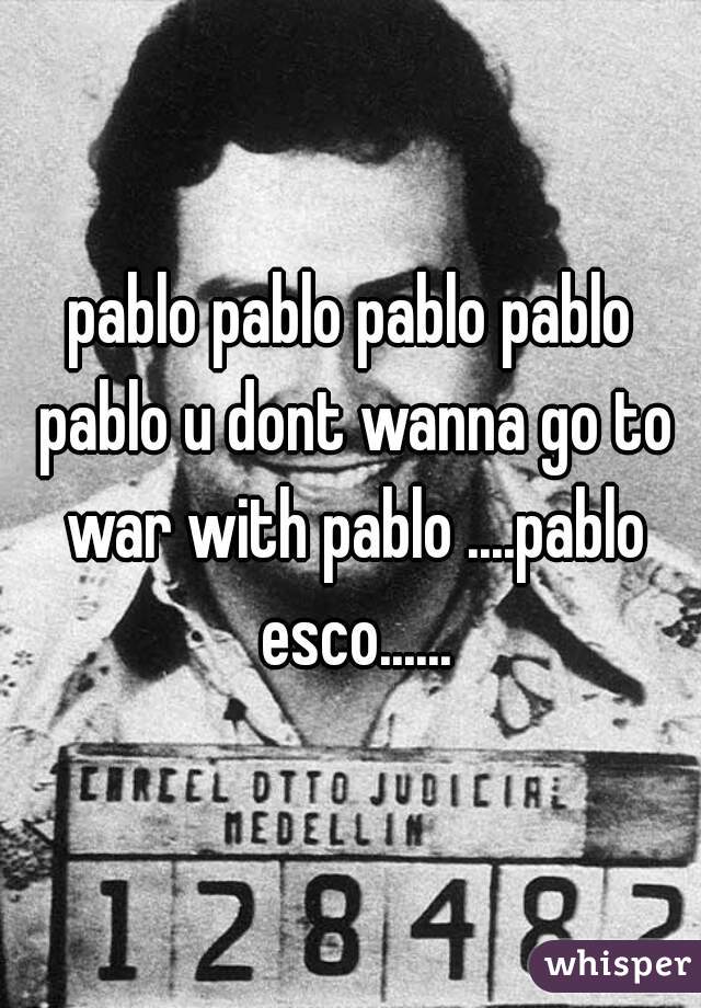 pablo pablo pablo pablo pablo u dont wanna go to war with pablo ....pablo esco......