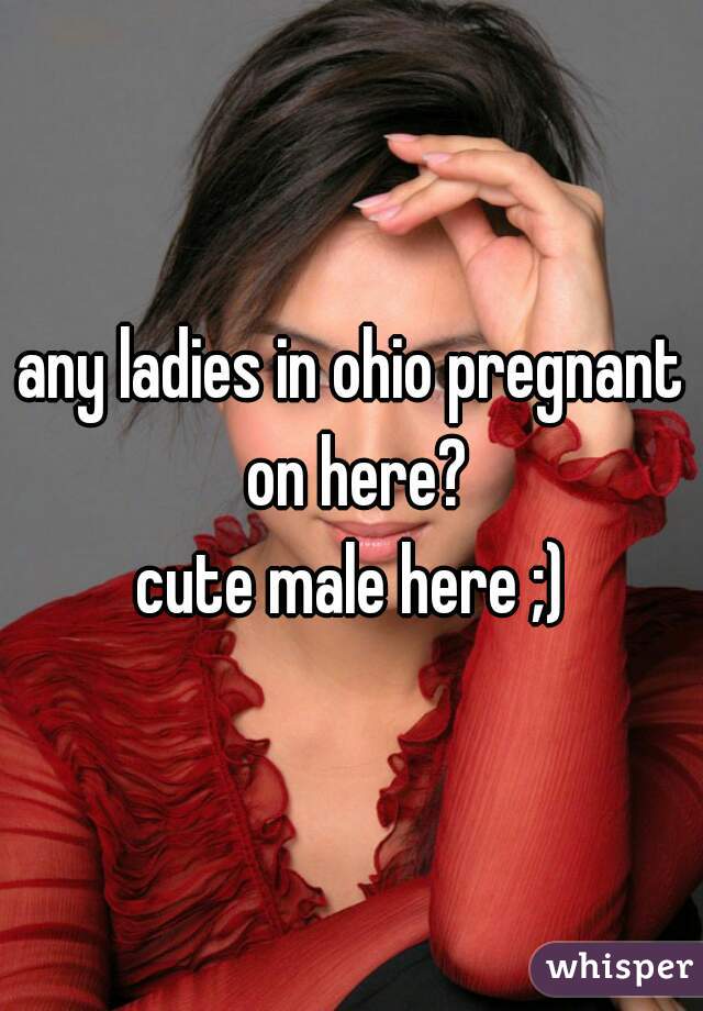 any ladies in ohio pregnant on here?

cute male here ;)