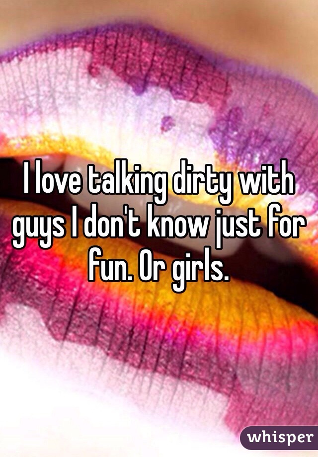 I love talking dirty with guys I don't know just for fun. Or girls. 