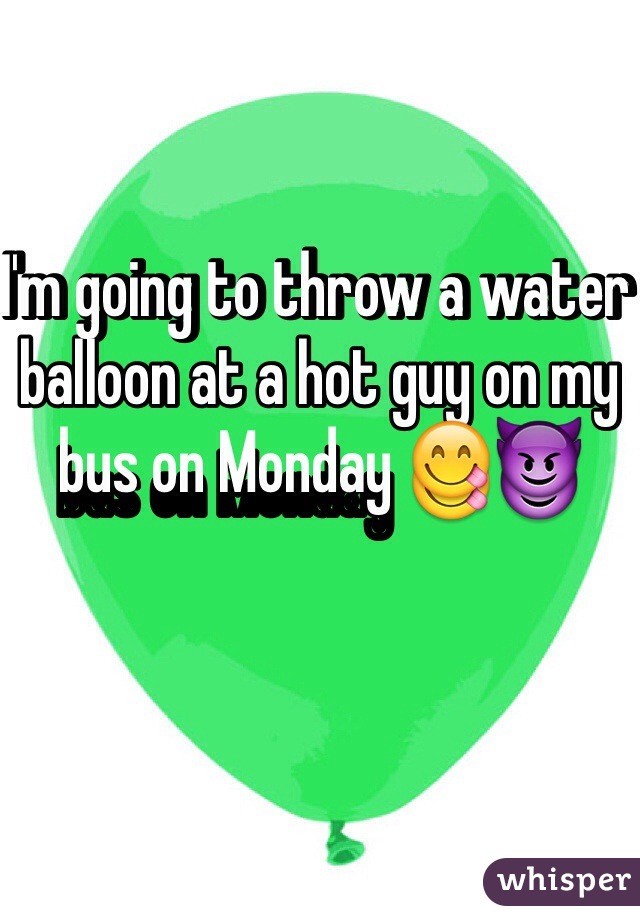 I'm going to throw a water balloon at a hot guy on my bus on Monday 😋😈
