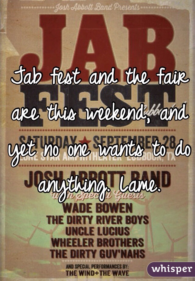 Jab fest and the fair are this weekend, and yet no one wants to do anything. Lame. 