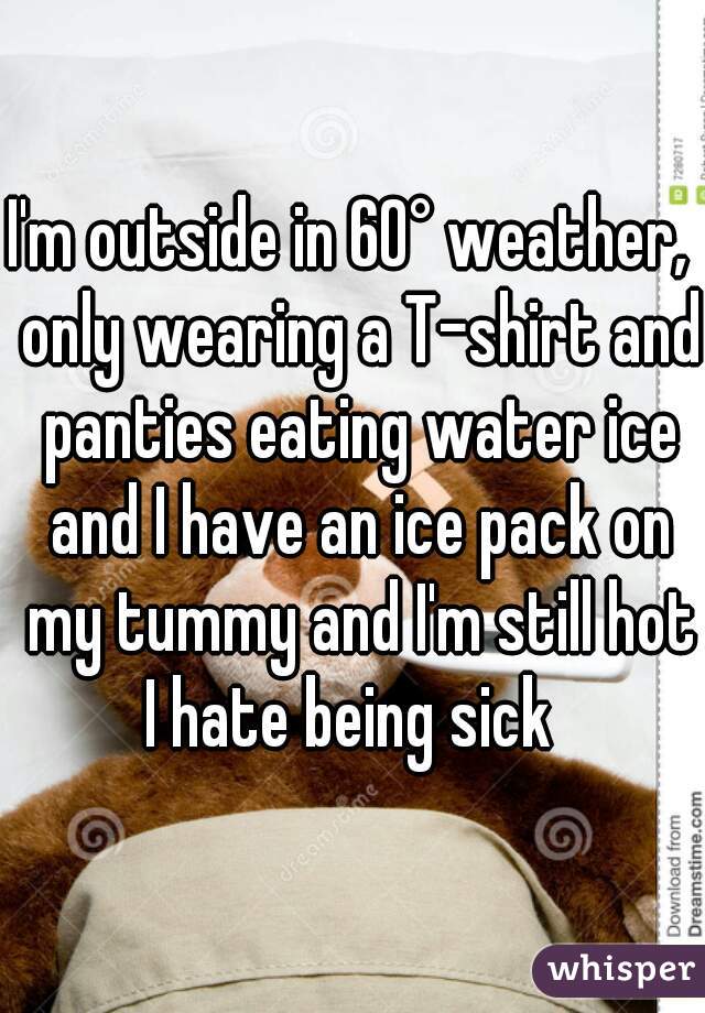 I'm outside in 60° weather,  only wearing a T-shirt and panties eating water ice and I have an ice pack on my tummy and I'm still hot
I hate being sick 