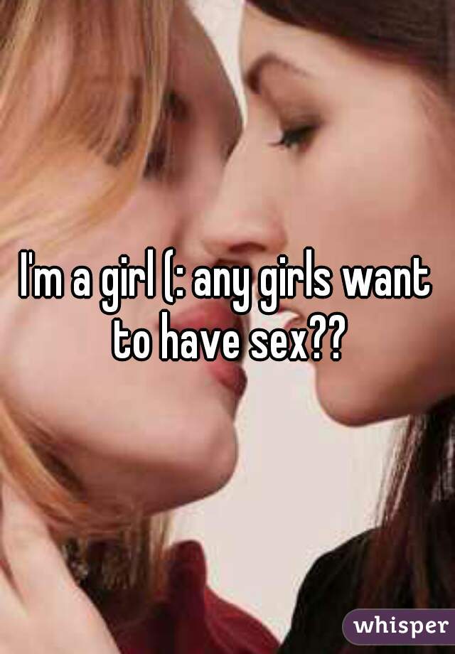 I'm a girl (: any girls want to have sex??