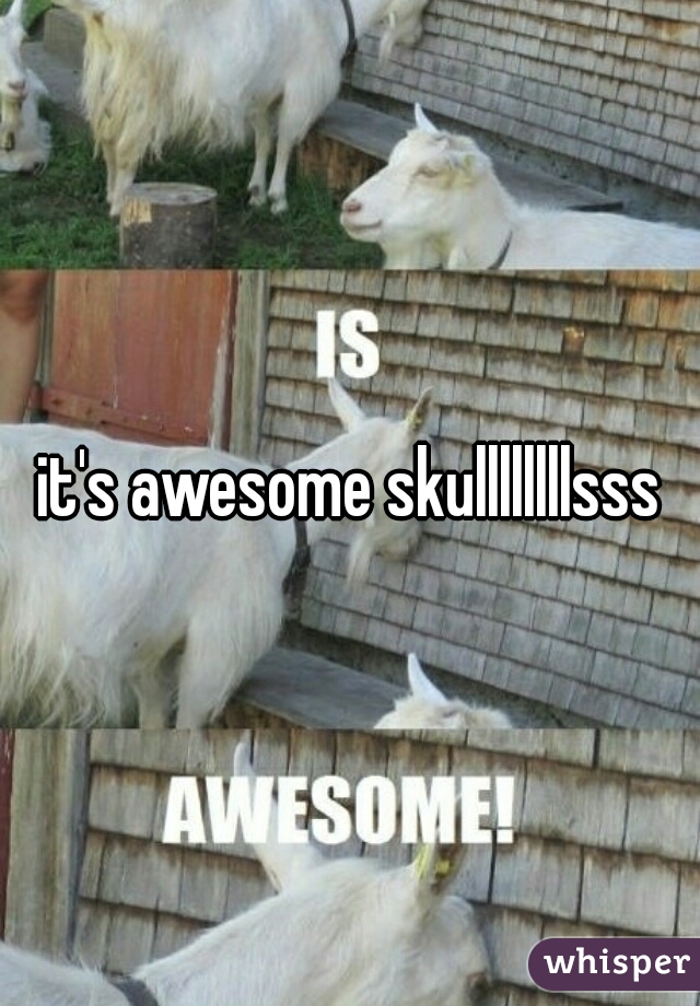 it's awesome skullllllllsss