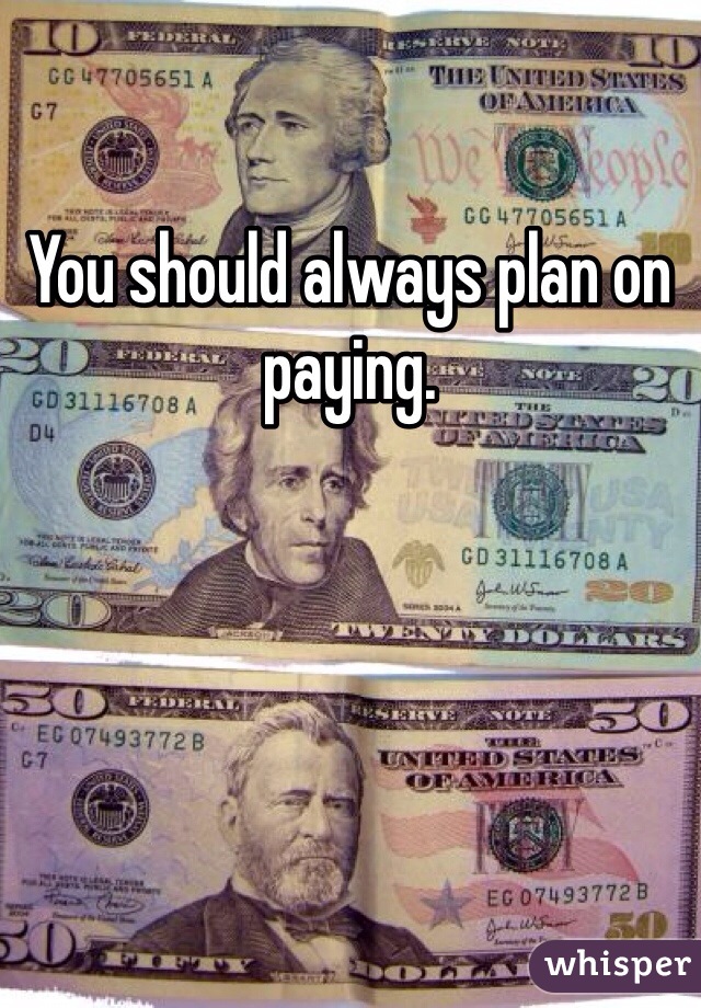 You should always plan on paying.