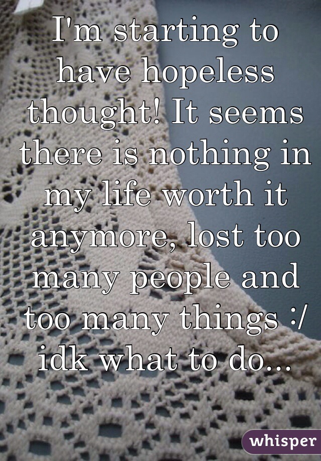 I'm starting to have hopeless thought! It seems there is nothing in my life worth it anymore, lost too many people and too many things :/ idk what to do... 