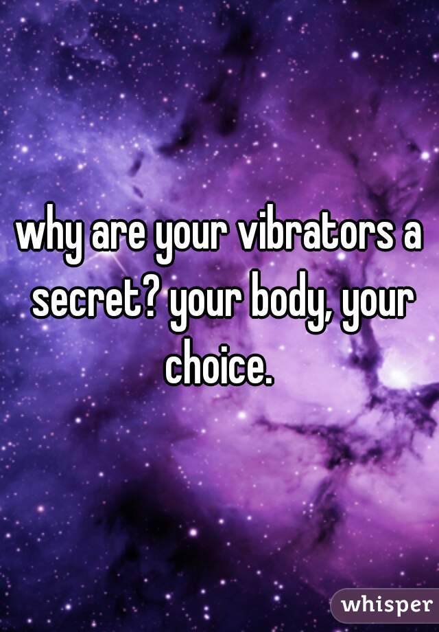 why are your vibrators a secret? your body, your choice. 