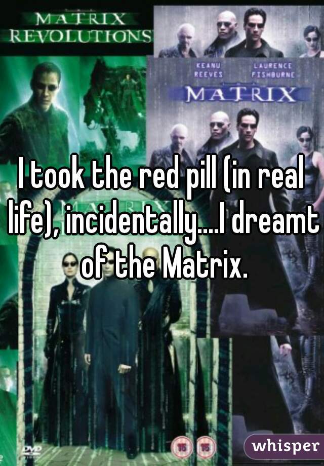 I took the red pill (in real life), incidentally....I dreamt of the Matrix.