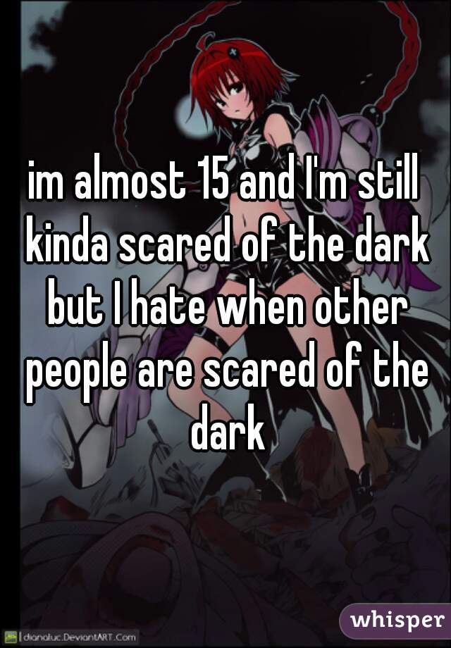 im almost 15 and I'm still kinda scared of the dark but I hate when other people are scared of the dark