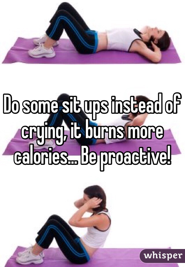 Do some sit ups instead of crying, it burns more calories... Be proactive!