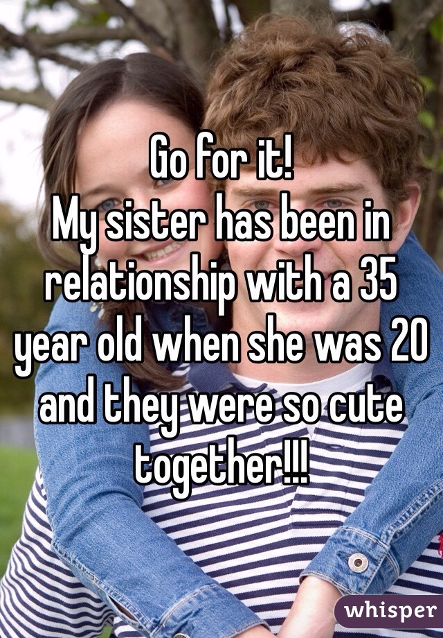 Go for it!
My sister has been in relationship with a 35 year old when she was 20 and they were so cute together!!!