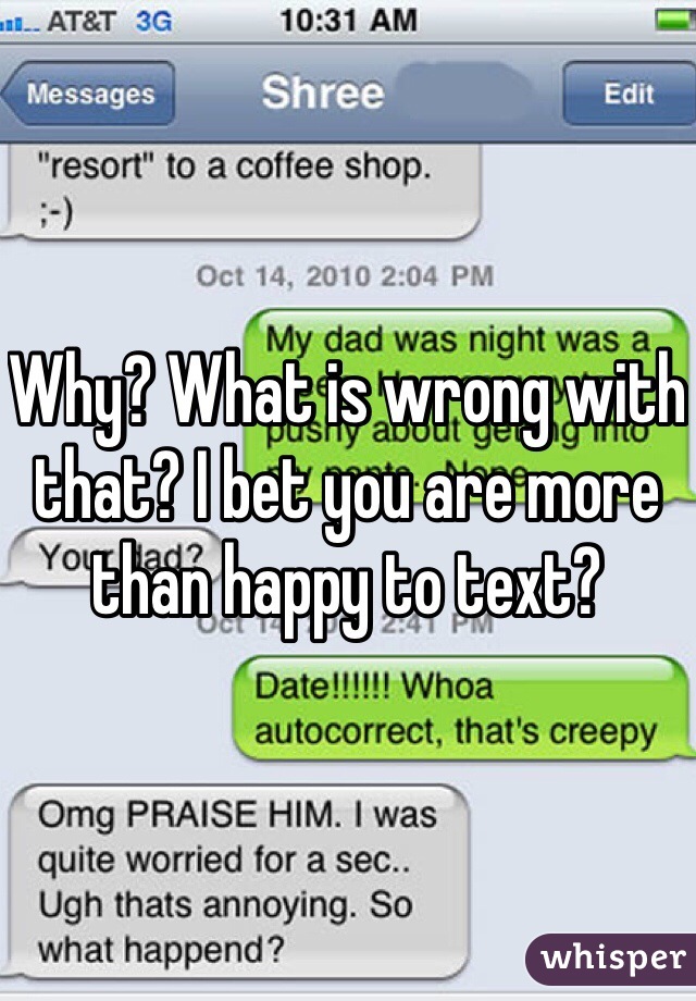 Why? What is wrong with that? I bet you are more than happy to text?