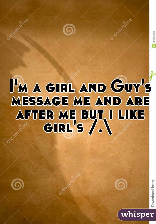  I'm a girl and Guy's message me and are after me but i like girl's /.\ 