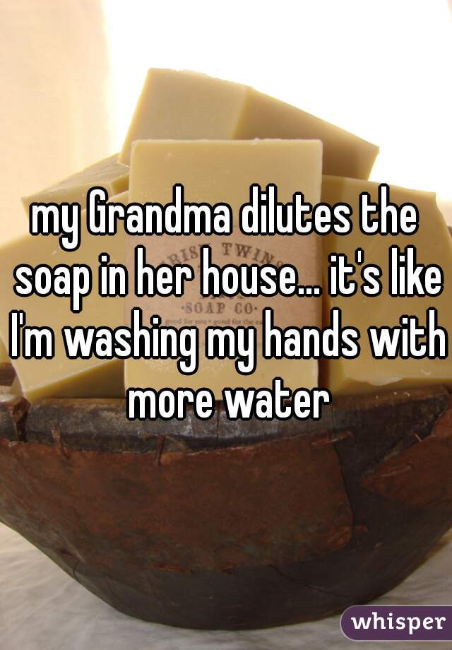 my Grandma dilutes the soap in her house... it's like I'm washing my hands with more water