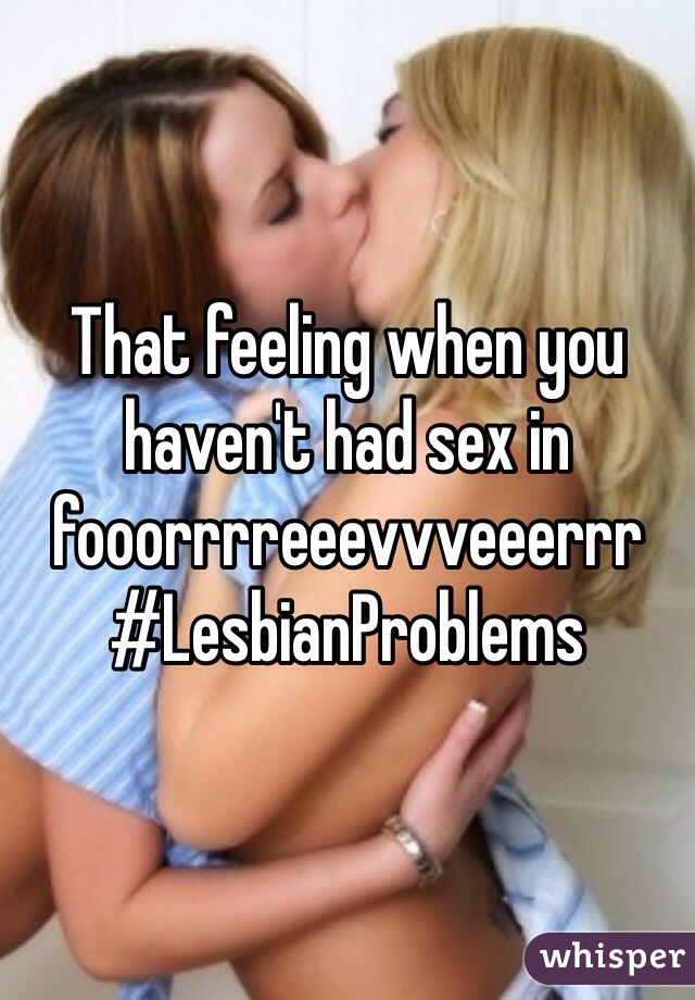 That feeling when you 
haven't had sex in fooorrrreeevvveeerrr
#LesbianProblems