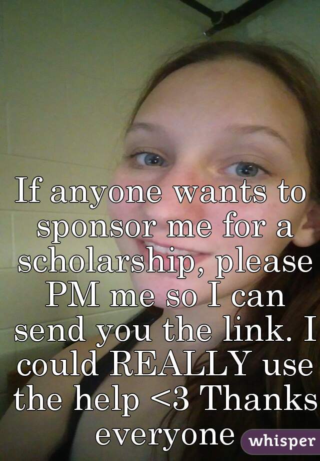 If anyone wants to sponsor me for a scholarship, please PM me so I can send you the link. I could REALLY use the help <3 Thanks everyone