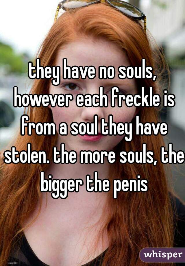 they have no souls, however each freckle is from a soul they have stolen. the more souls, the bigger the penis