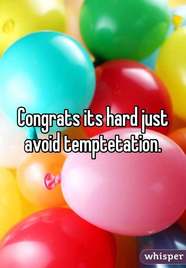 Congrats its hard just avoid temptetation. 