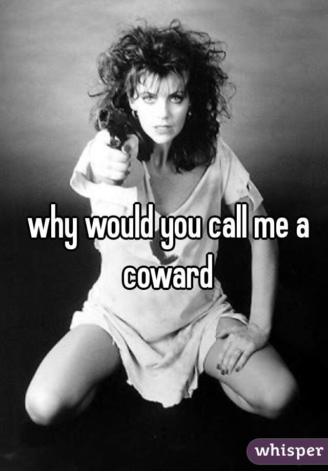 why would you call me a coward 
