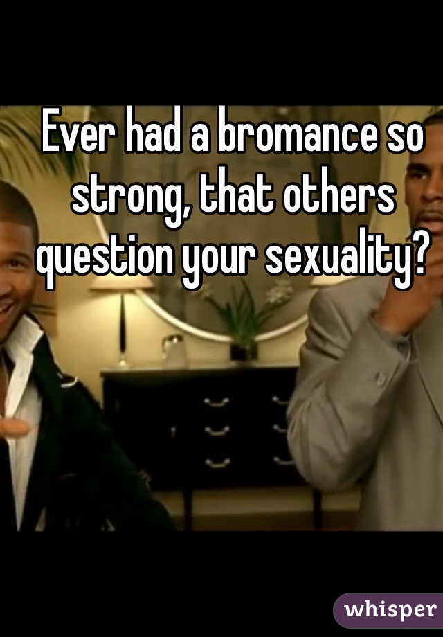Ever had a bromance so strong, that others question your sexuality? 