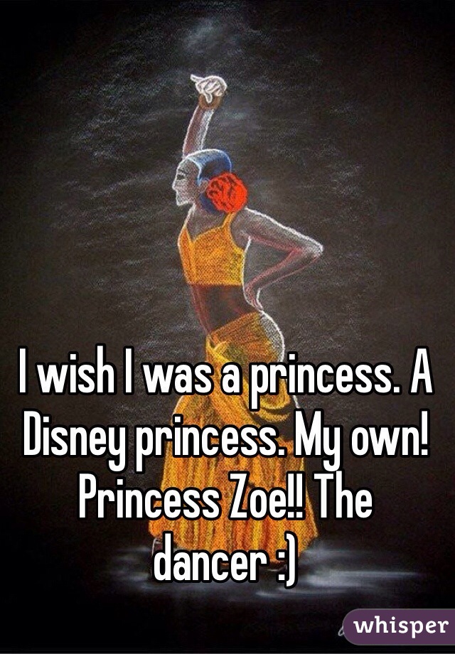 I wish I was a princess. A Disney princess. My own! Princess Zoe!! The dancer :)