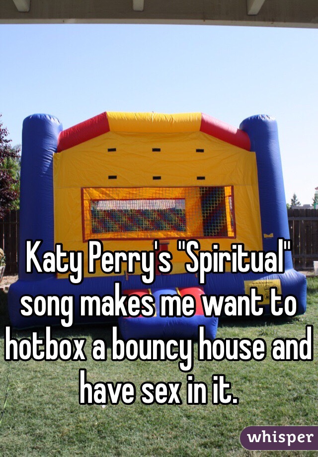 Katy Perry's "Spiritual" song makes me want to hotbox a bouncy house and have sex in it. 