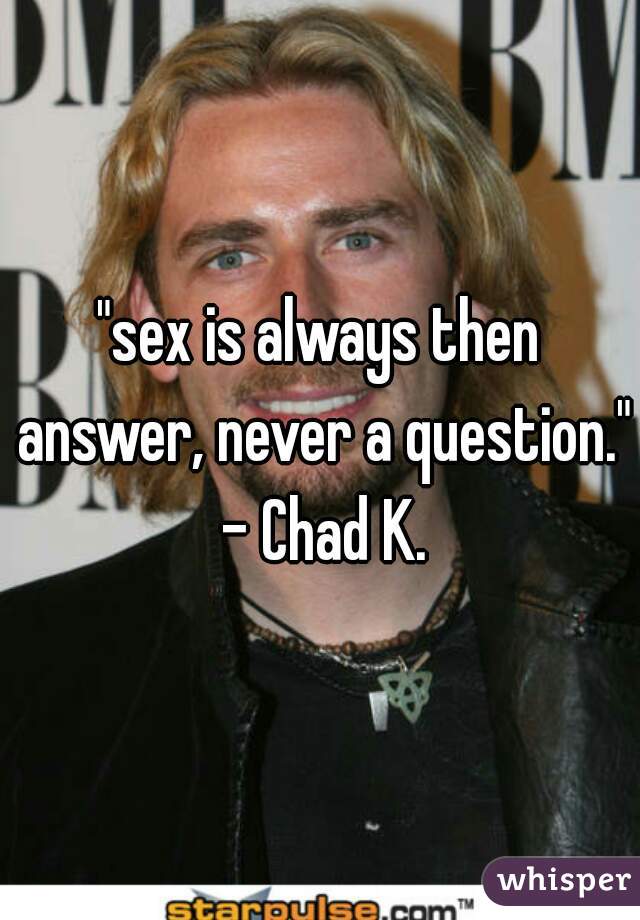 "sex is always then answer, never a question." - Chad K.