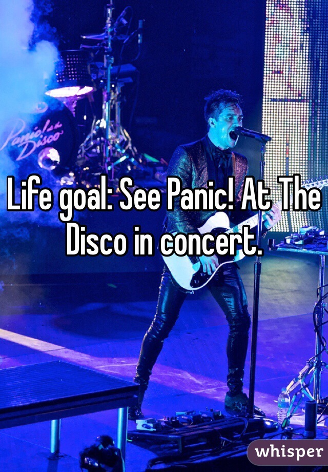 Life goal: See Panic! At The Disco in concert. 