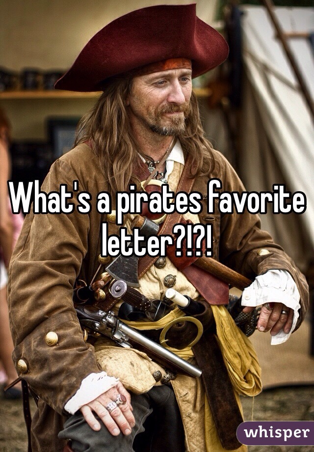 What's a pirates favorite letter?!?!