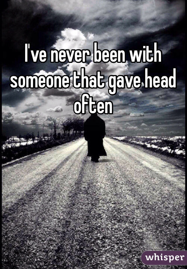 I've never been with someone that gave head often