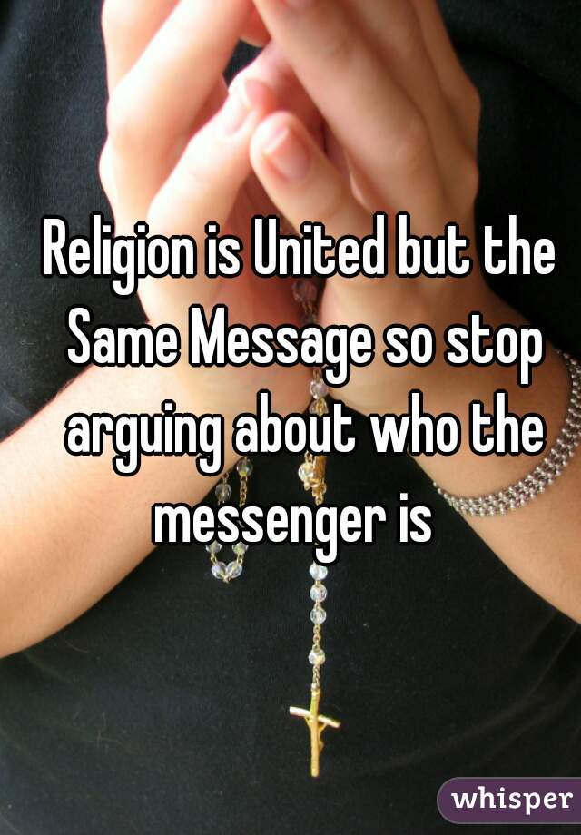 Religion is United but the Same Message so stop arguing about who the messenger is  