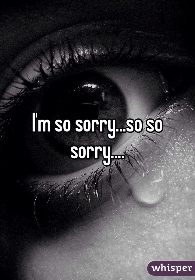 I'm so sorry...so so sorry....