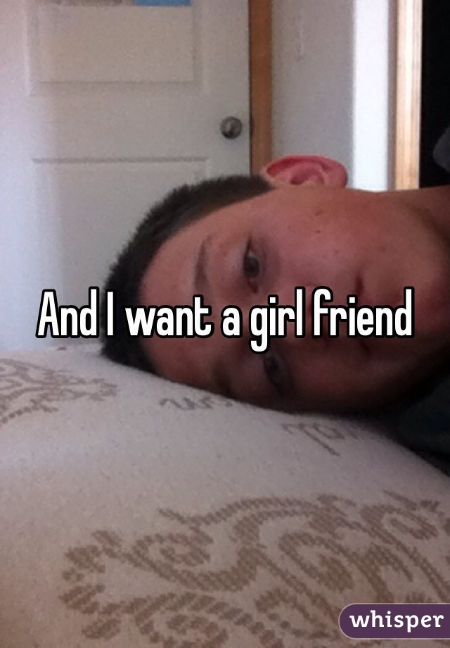 And I want a girl friend 