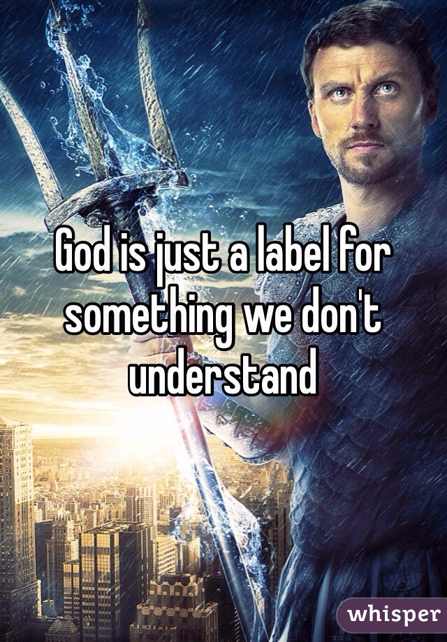 God is just a label for something we don't understand 