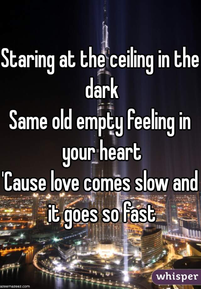 Staring at the ceiling in the dark
Same old empty feeling in your heart
'Cause love comes slow and it goes so fast