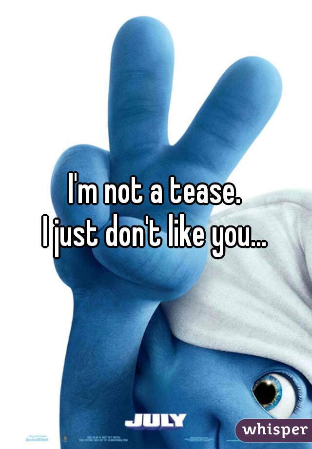 I'm not a tease.


I just don't like you...