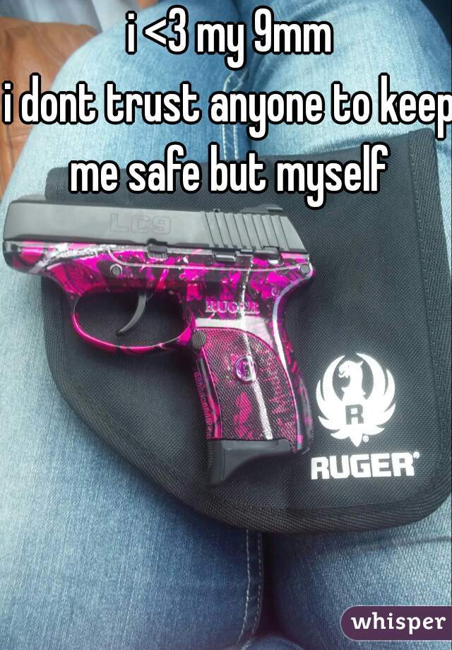i <3 my 9mm
i dont trust anyone to keep me safe but myself 