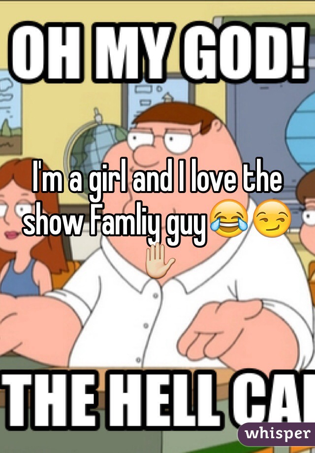 I'm a girl and I love the show Famliy guy😂😏✋