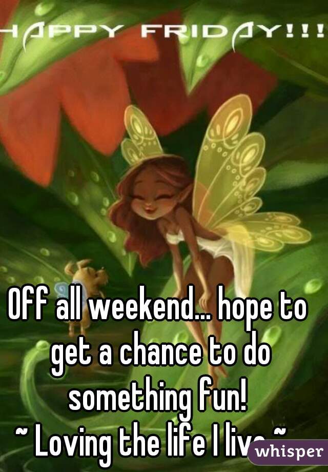 Off all weekend... hope to get a chance to do something fun! 
~ Loving the life I live ~  