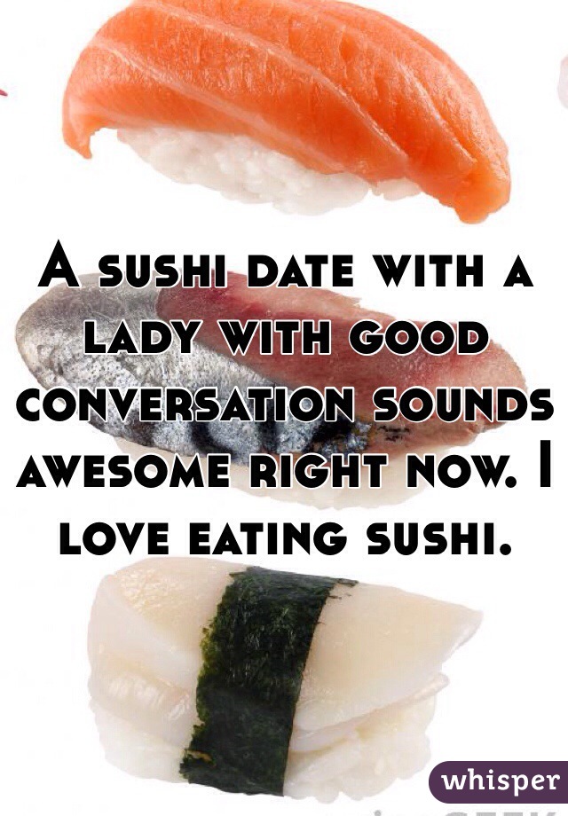 A sushi date with a lady with good conversation sounds awesome right now. I love eating sushi. 