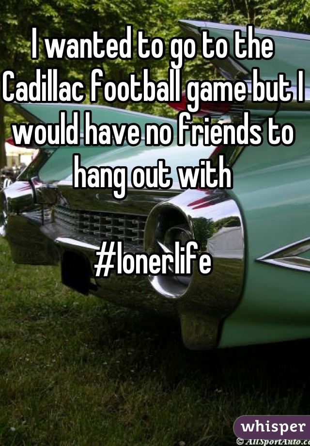 I wanted to go to the Cadillac football game but I would have no friends to hang out with

#lonerlife