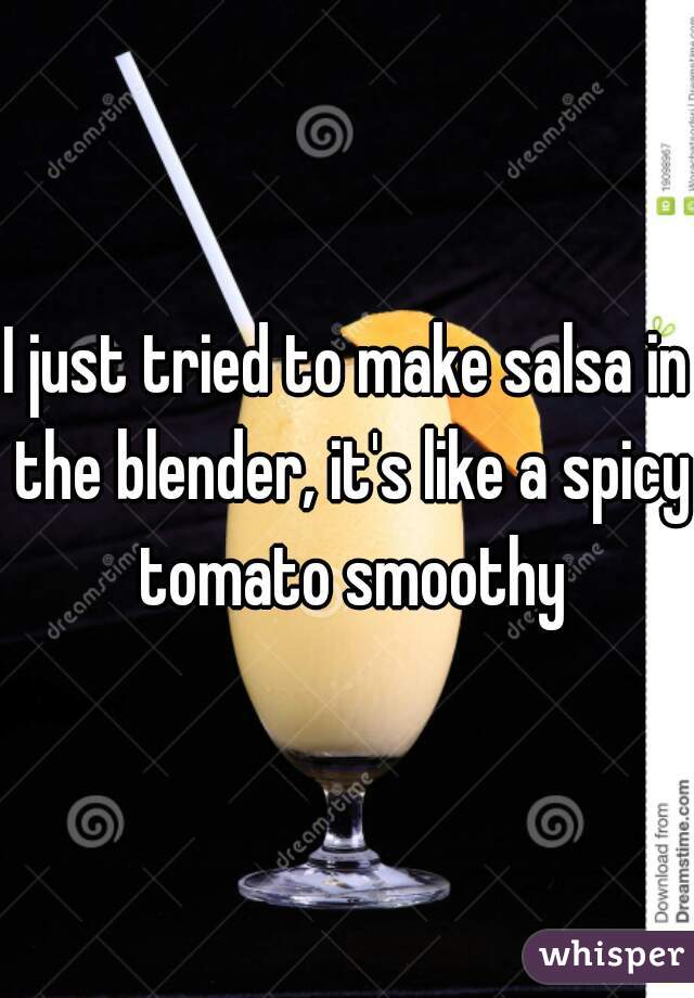 I just tried to make salsa in the blender, it's like a spicy tomato smoothy