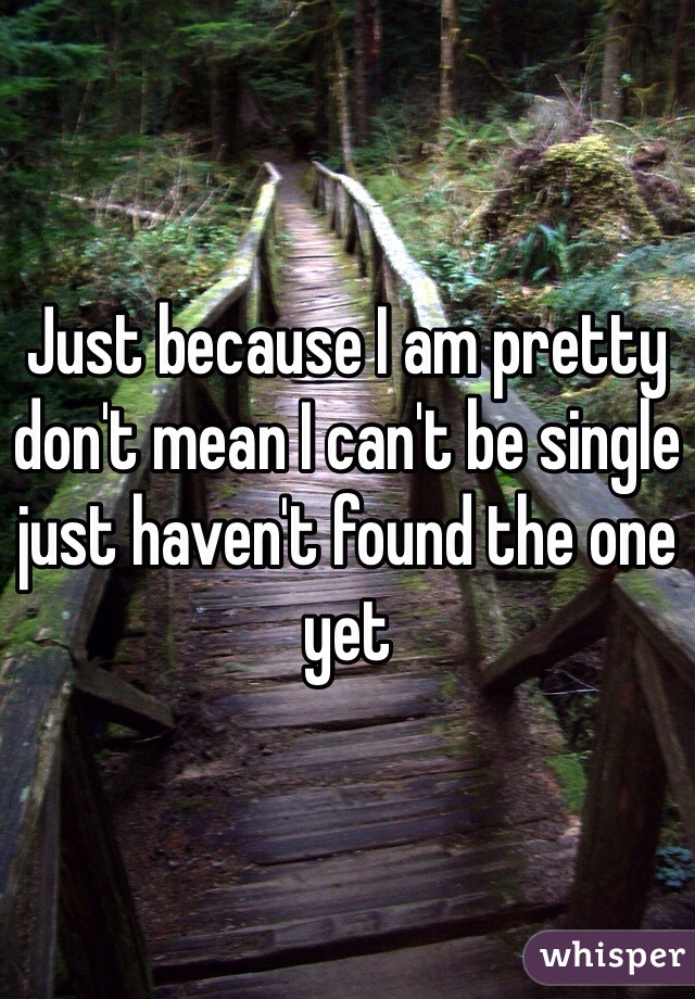 Just because I am pretty don't mean I can't be single just haven't found the one yet 