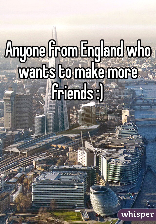 Anyone from England who wants to make more friends :)