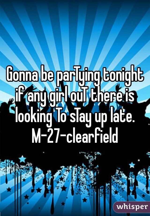 Gonna be parTying tonight if any girl ouT there is looking To sTay up late. M-27-clearfield 