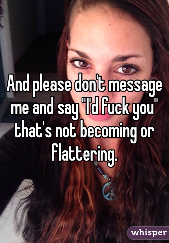 And please don't message me and say "I'd fuck you" that's not becoming or flattering. 