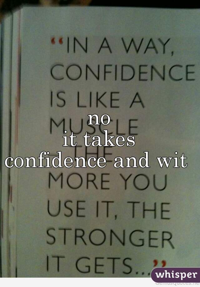 no 
it takes 
confidence and wit  