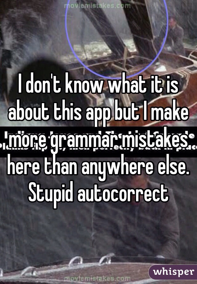 I don't know what it is about this app but I make more grammar mistakes here than anywhere else. Stupid autocorrect 