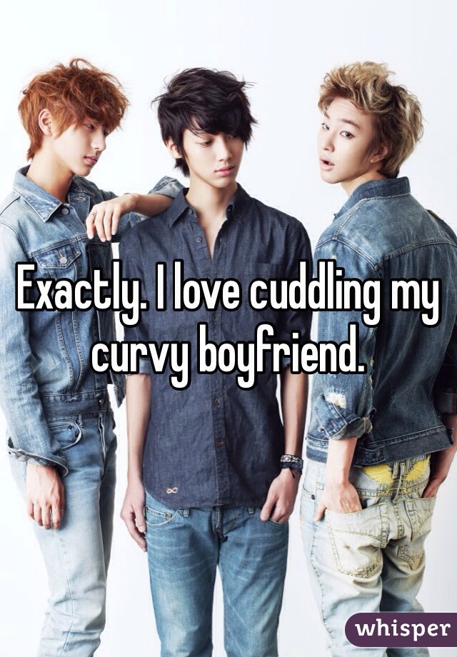 Exactly. I love cuddling my curvy boyfriend. 