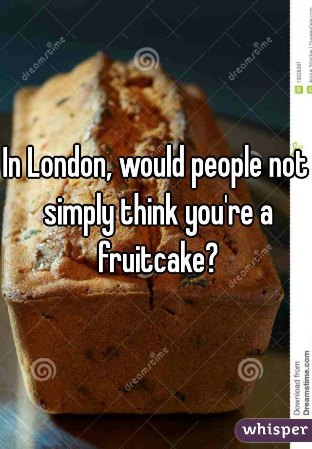 In London, would people not simply think you're a fruitcake?